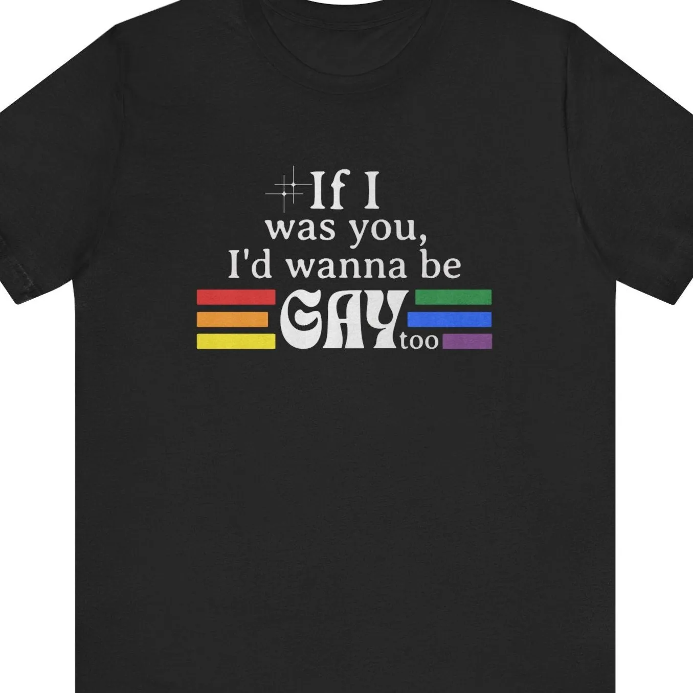 If I was you, I'd wanna be GAY too | Rainbow Funny T-Shirt