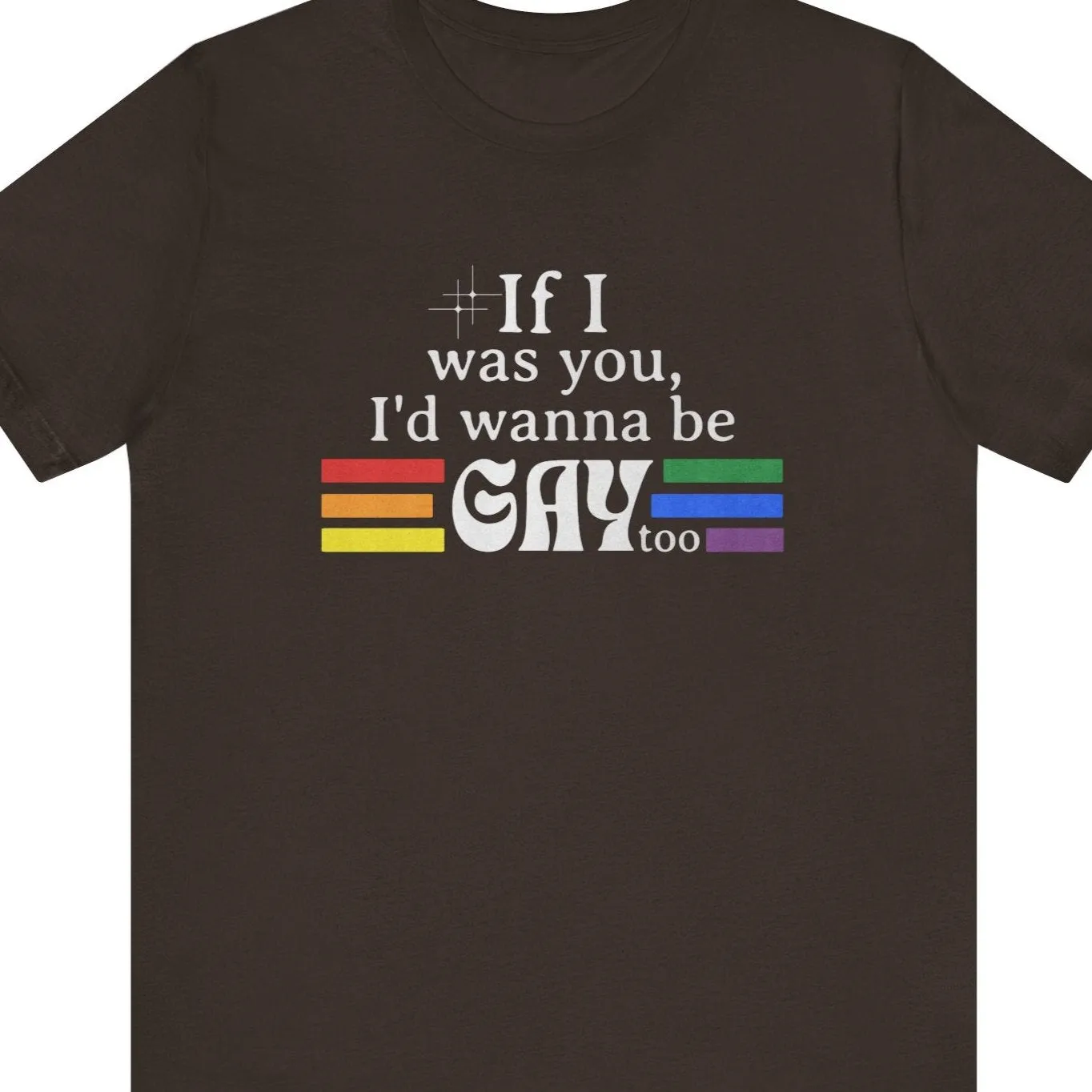 If I was you, I'd wanna be GAY too | Rainbow Funny T-Shirt