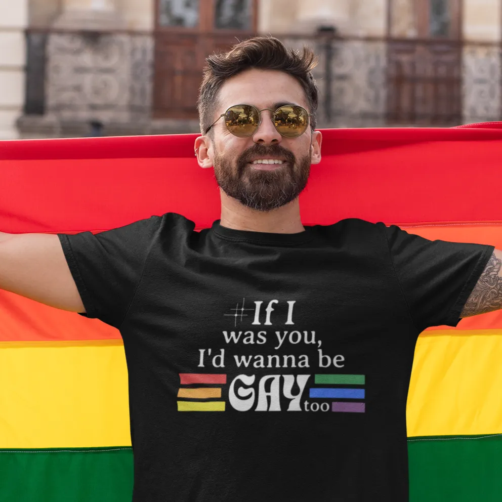 If I was you, I'd wanna be GAY too | Rainbow Funny T-Shirt