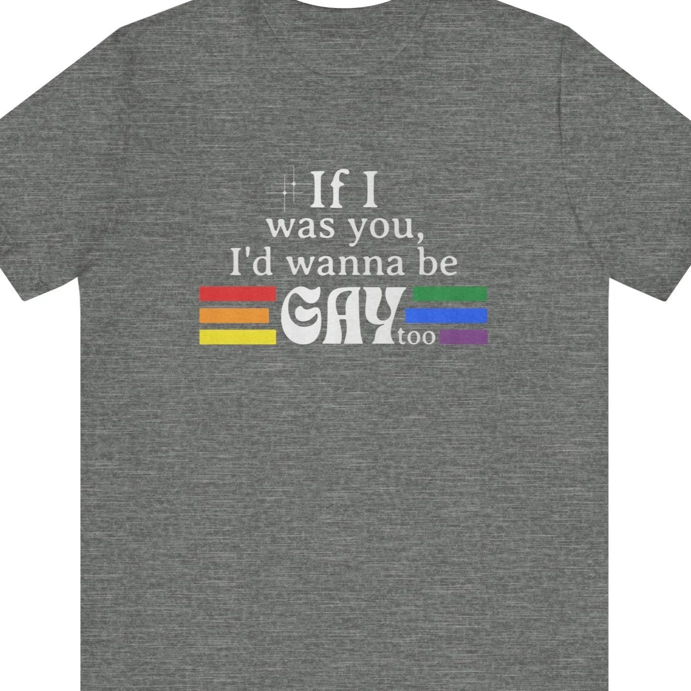 If I was you, I'd wanna be GAY too | Rainbow Funny T-Shirt